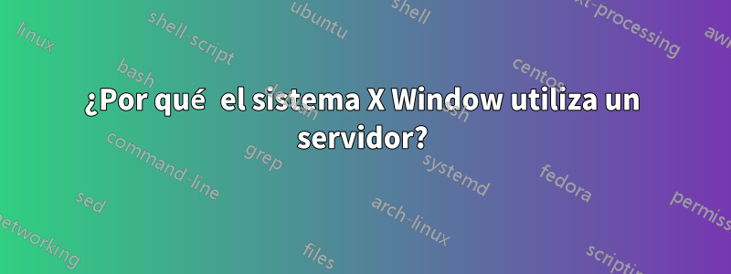 ¿Por qué el sistema X Window utiliza un servidor?