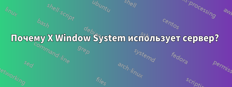 Почему X Window System использует сервер?