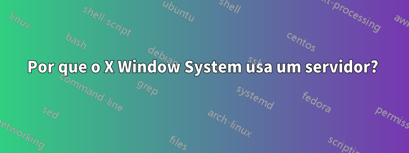 Por que o X Window System usa um servidor?