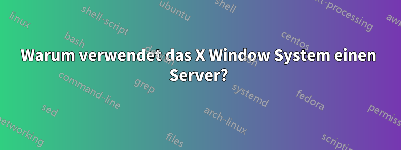 Warum verwendet das X Window System einen Server?