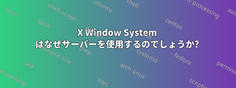 X Window System はなぜサーバーを使用するのでしょうか?