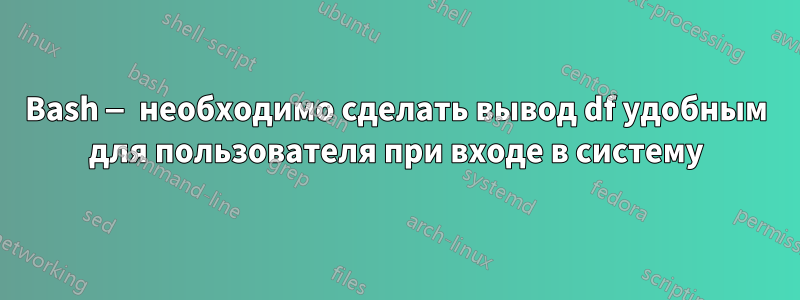 Bash — необходимо сделать вывод df удобным для пользователя при входе в систему