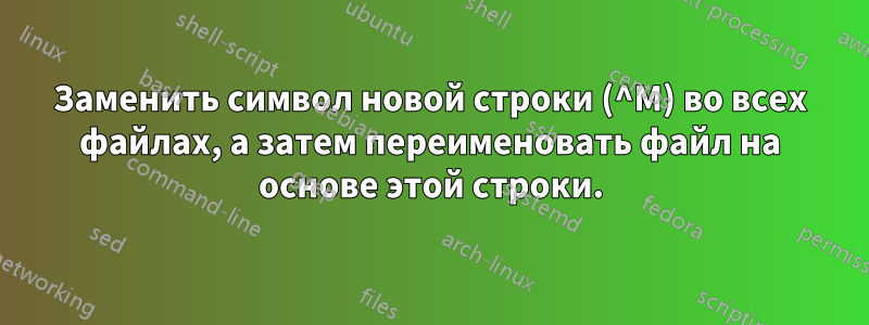 Заменить символ новой строки (^M) во всех файлах, а затем переименовать файл на основе этой строки.