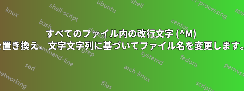 すべてのファイル内の改行文字 (^M) を置き換え、文字文字列に基づいてファイル名を変更します。