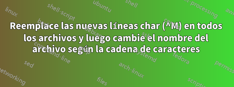 Reemplace las nuevas líneas char (^M) en todos los archivos y luego cambie el nombre del archivo según la cadena de caracteres