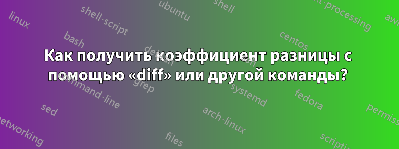 Как получить коэффициент разницы с помощью «diff» или другой команды?