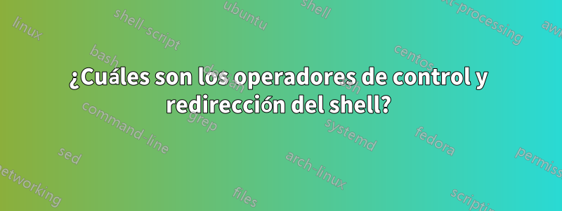 ¿Cuáles son los operadores de control y redirección del shell?