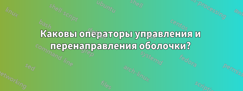 Каковы операторы управления и перенаправления оболочки?