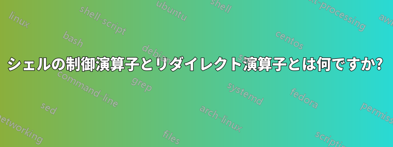シェルの制御演算子とリダイレクト演算子とは何ですか?