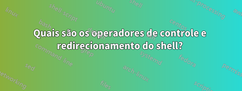 Quais são os operadores de controle e redirecionamento do shell?