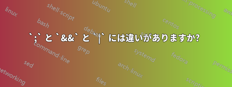 `;` と `&&` と `|` には違いがありますか? 