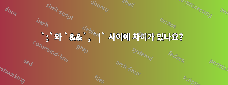 `;`와 `&&`, `|` 사이에 차이가 있나요? 
