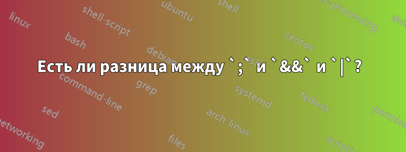 Есть ли разница между `;` и `&&` и `|`? 