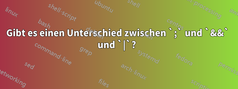 Gibt es einen Unterschied zwischen `;` und `&&` und `|`? 