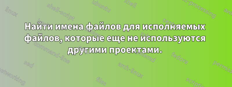 Найти имена файлов для исполняемых файлов, которые еще не используются другими проектами.