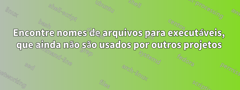 Encontre nomes de arquivos para executáveis, que ainda não são usados ​​por outros projetos
