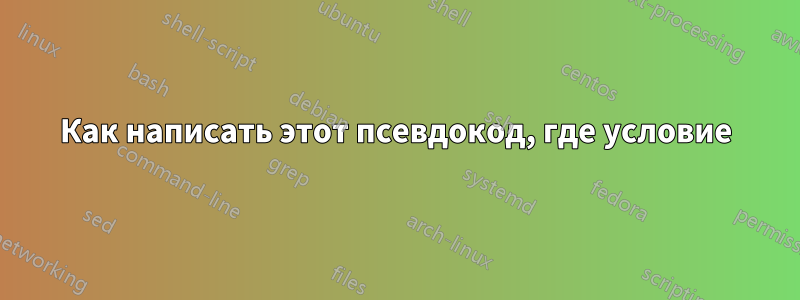 Как написать этот псевдокод, где условие