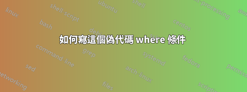 如何寫這個偽代碼 where 條件