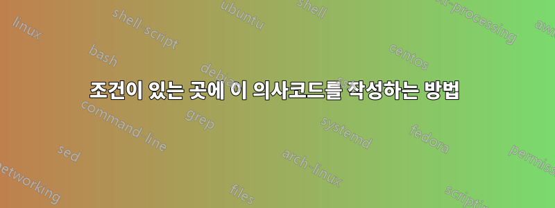 조건이 있는 곳에 이 의사코드를 작성하는 방법