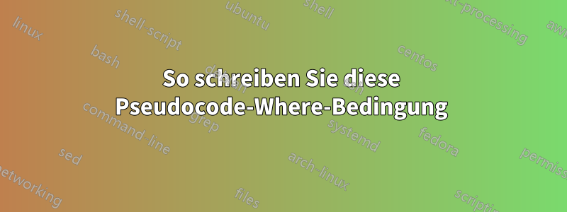 So schreiben Sie diese Pseudocode-Where-Bedingung