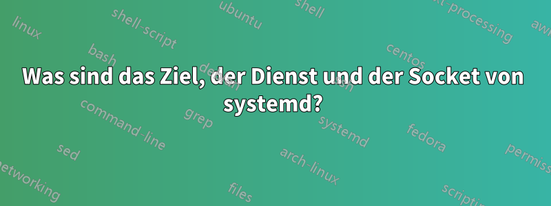 Was sind das Ziel, der Dienst und der Socket von systemd?