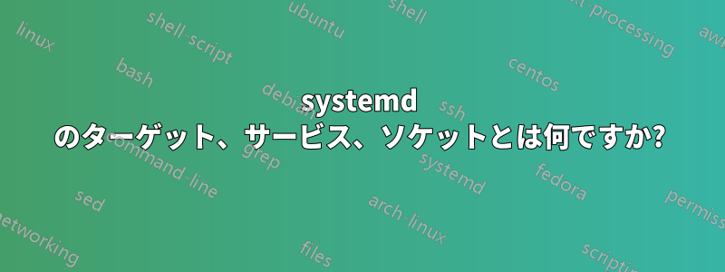 systemd のターゲット、サービス、ソケットとは何ですか?
