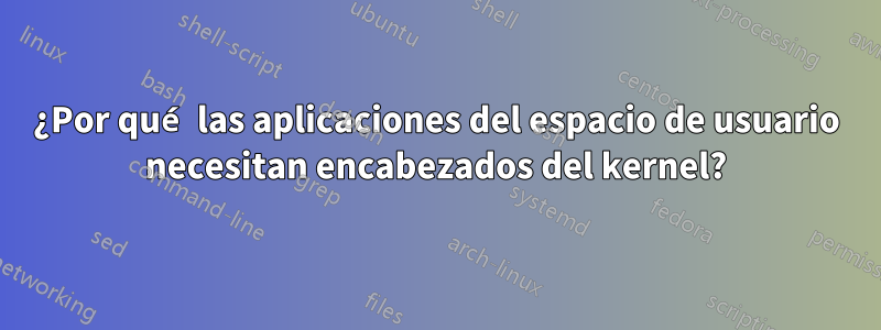 ¿Por qué las aplicaciones del espacio de usuario necesitan encabezados del kernel?