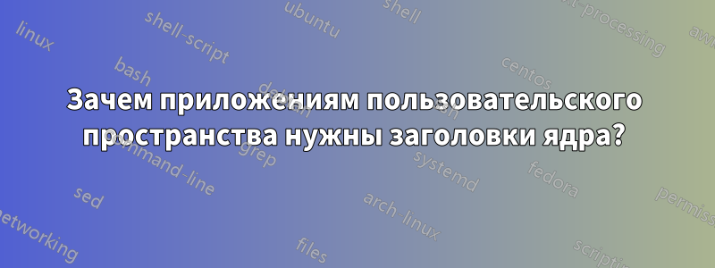 Зачем приложениям пользовательского пространства нужны заголовки ядра?
