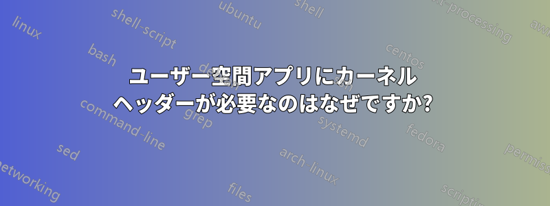 ユーザー空間アプリにカーネル ヘッダーが必要なのはなぜですか?