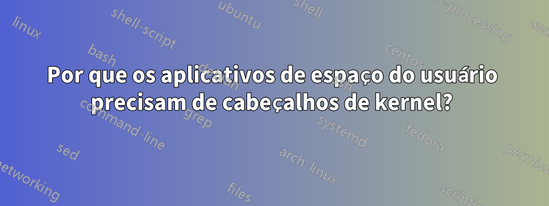 Por que os aplicativos de espaço do usuário precisam de cabeçalhos de kernel?