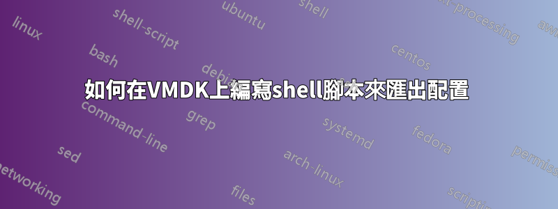 如何在VMDK上編寫shell腳本來匯出配置