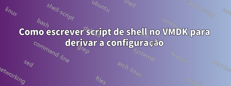Como escrever script de shell no VMDK para derivar a configuração