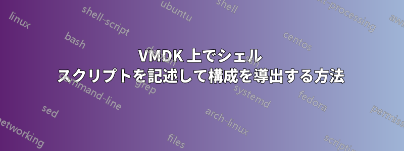 VMDK 上でシェル スクリプトを記述して構成を導出する方法
