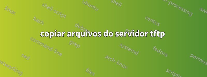 copiar arquivos do servidor tftp