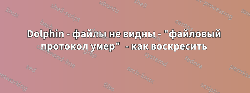 Dolphin - файлы не видны - "файловый протокол умер" - как воскресить
