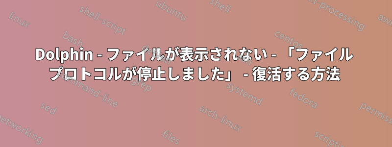 Dolphin - ファイルが表示されない - 「ファイル プロトコルが停止しました」 - 復活する方法