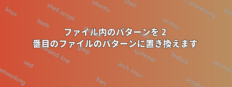 ファイル内のパターンを 2 番目のファイルのパターンに置き換えます