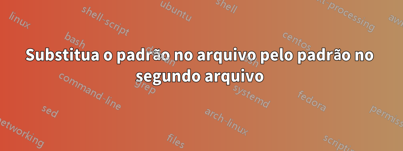 Substitua o padrão no arquivo pelo padrão no segundo arquivo