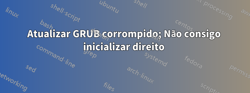Atualizar GRUB corrompido; Não consigo inicializar direito
