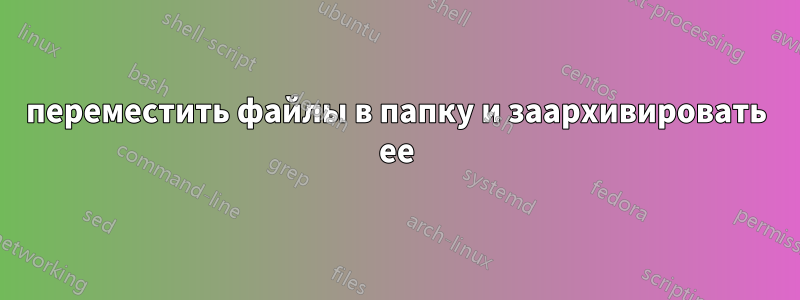 переместить файлы в папку и заархивировать ее