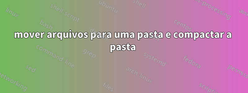mover arquivos para uma pasta e compactar a pasta