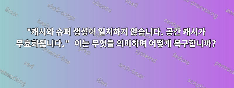 "캐시와 슈퍼 생성이 일치하지 않습니다. 공간 캐시가 무효화됩니다." 이는 무엇을 의미하며 어떻게 복구합니까?
