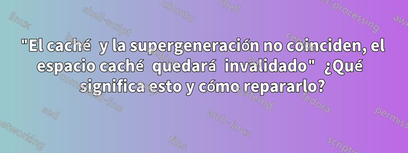 "El caché y la supergeneración no coinciden, el espacio caché quedará invalidado" ¿Qué significa esto y cómo repararlo?