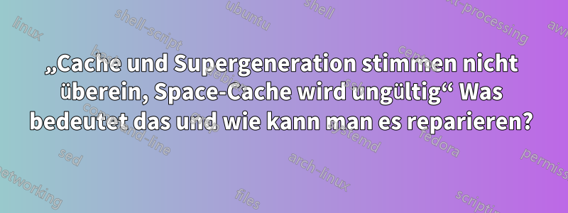 „Cache und Supergeneration stimmen nicht überein, Space-Cache wird ungültig“ Was bedeutet das und wie kann man es reparieren?