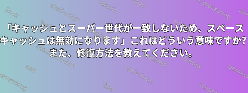 「キャッシュとスーパー世代が一致しないため、スペース キャッシュは無効になります」これはどういう意味ですか? また、修復方法を教えてください。