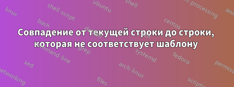 Совпадение от текущей строки до строки, которая не соответствует шаблону