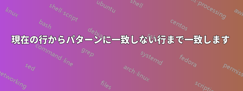 現在の行からパターンに一致しない行まで一致します