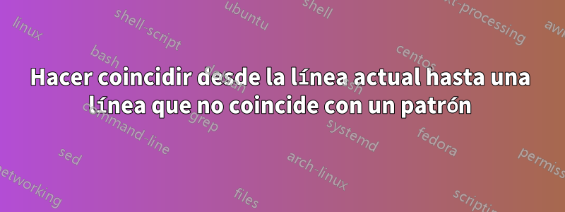 Hacer coincidir desde la línea actual hasta una línea que no coincide con un patrón