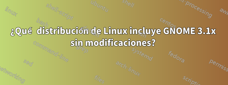 ¿Qué distribución de Linux incluye GNOME 3.1x sin modificaciones?