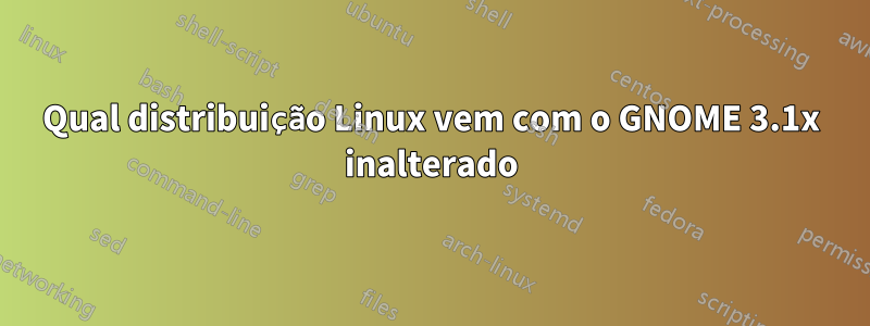 Qual distribuição Linux vem com o GNOME 3.1x inalterado